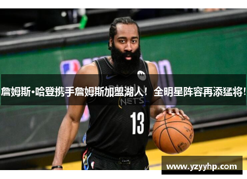 詹姆斯·哈登携手詹姆斯加盟湖人！全明星阵容再添猛将！