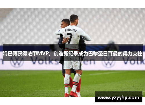 姆巴佩获得法甲MVP，创造新纪录成为巴黎圣日耳曼的得力支柱