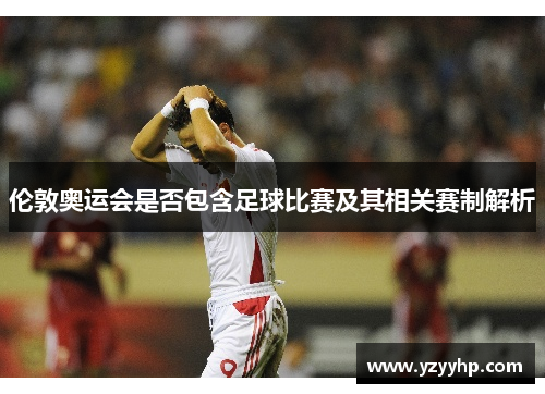 伦敦奥运会是否包含足球比赛及其相关赛制解析