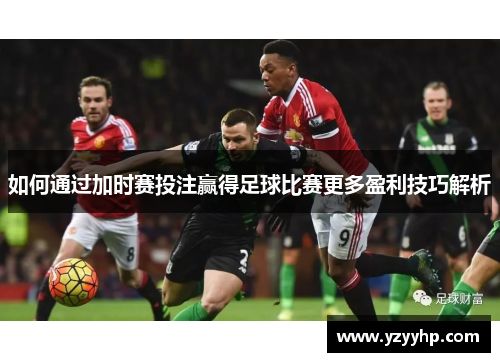如何通过加时赛投注赢得足球比赛更多盈利技巧解析