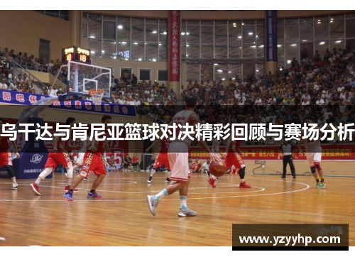 乌干达与肯尼亚篮球对决精彩回顾与赛场分析