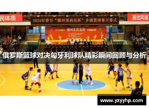 俄罗斯篮球对决匈牙利球队精彩瞬间回顾与分析