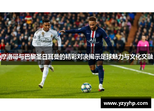 摩洛哥与巴黎圣日耳曼的精彩对决揭示足球魅力与文化交融