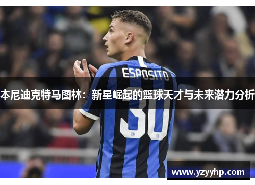 本尼迪克特马图林：新星崛起的篮球天才与未来潜力分析