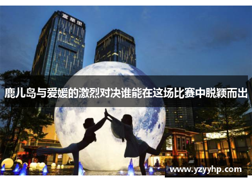鹿儿岛与爱媛的激烈对决谁能在这场比赛中脱颖而出