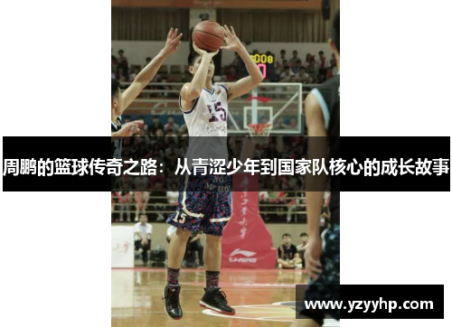 周鹏的篮球传奇之路：从青涩少年到国家队核心的成长故事