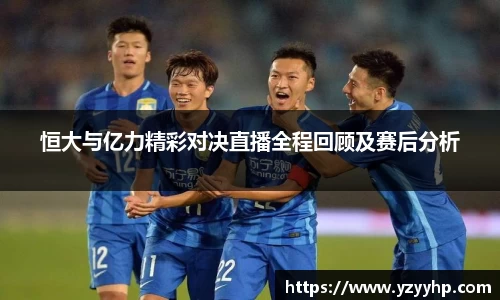 必一恒大与亿力精彩对决直播全程回顾及赛后分析