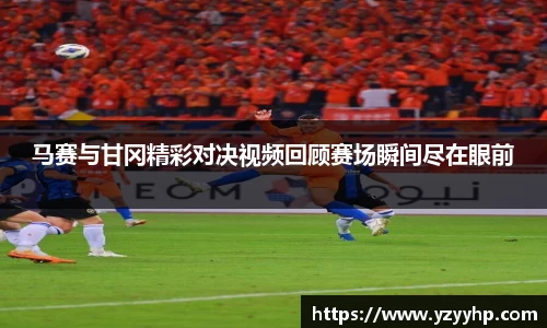 必一马赛与甘冈精彩对决视频回顾赛场瞬间尽在眼前